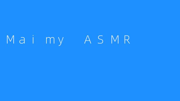 “Maimy ASMR：体验轻柔触觉音频的治愈之旅”